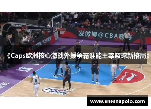 《Caps欧洲核心激战外援争霸谁能主宰篮球新格局》
