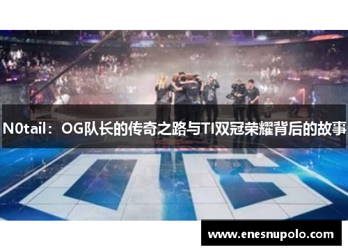 N0tail:OG队长的传奇之路与TI双冠荣耀背后的故事